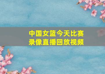 中国女篮今天比赛录像直播回放视频