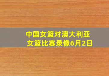 中国女篮对澳大利亚女篮比赛录像6月2日