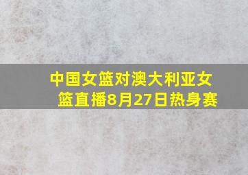 中国女篮对澳大利亚女篮直播8月27日热身赛