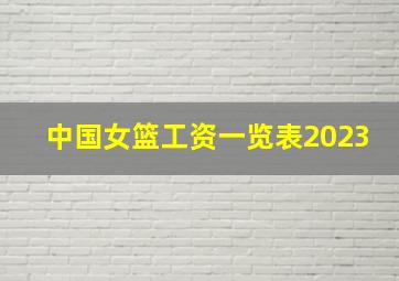 中国女篮工资一览表2023