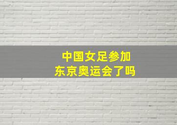 中国女足参加东京奥运会了吗