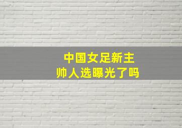 中国女足新主帅人选曝光了吗