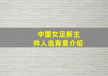 中国女足新主帅人选背景介绍