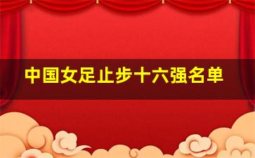 中国女足止步十六强名单