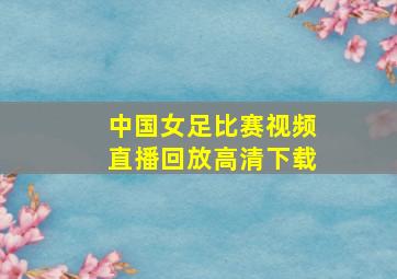 中国女足比赛视频直播回放高清下载