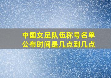 中国女足队伍称号名单公布时间是几点到几点