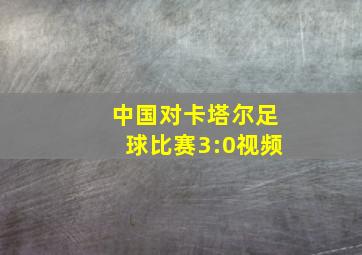 中国对卡塔尔足球比赛3:0视频