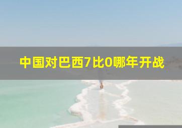 中国对巴西7比0哪年开战