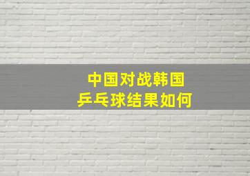 中国对战韩国乒乓球结果如何