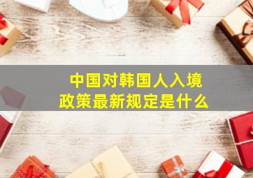 中国对韩国人入境政策最新规定是什么