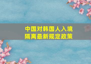 中国对韩国人入境隔离最新规定政策