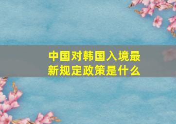 中国对韩国入境最新规定政策是什么