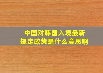 中国对韩国入境最新规定政策是什么意思啊