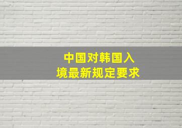 中国对韩国入境最新规定要求