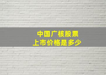 中国广核股票上市价格是多少