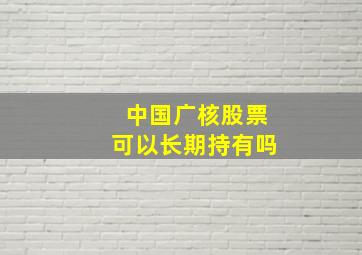 中国广核股票可以长期持有吗