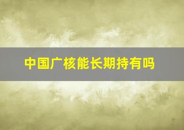 中国广核能长期持有吗