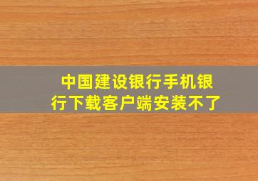 中国建设银行手机银行下载客户端安装不了