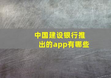 中国建设银行推出的app有哪些