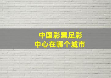 中国彩票足彩中心在哪个城市