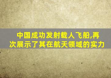 中国成功发射载人飞船,再次展示了其在航天领域的实力