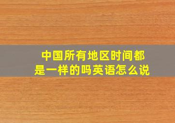 中国所有地区时间都是一样的吗英语怎么说