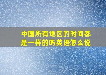 中国所有地区的时间都是一样的吗英语怎么说