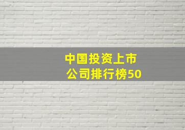 中国投资上市公司排行榜50