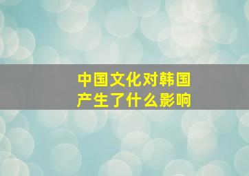 中国文化对韩国产生了什么影响