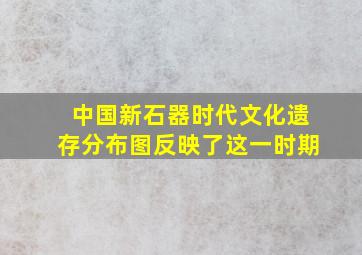 中国新石器时代文化遗存分布图反映了这一时期