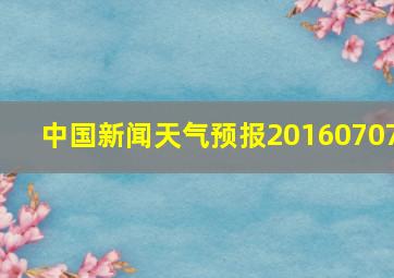 中国新闻天气预报20160707