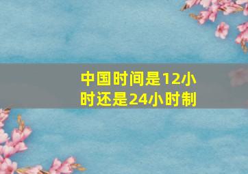 中国时间是12小时还是24小时制