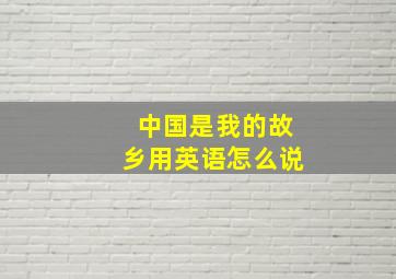 中国是我的故乡用英语怎么说