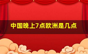 中国晚上7点欧洲是几点