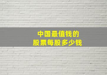 中国最值钱的股票每股多少钱