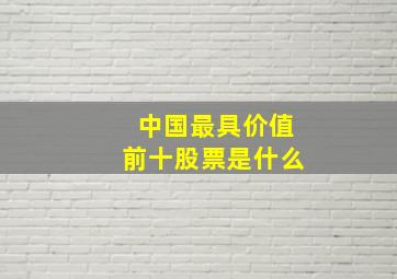 中国最具价值前十股票是什么