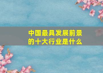 中国最具发展前景的十大行业是什么