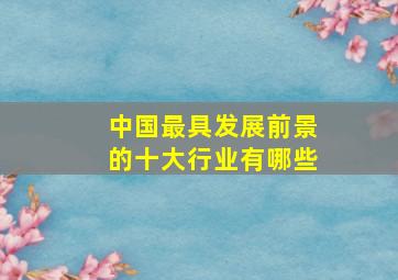 中国最具发展前景的十大行业有哪些