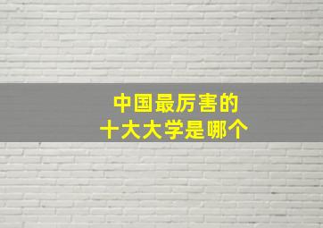 中国最厉害的十大大学是哪个