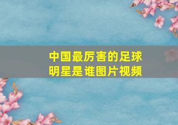 中国最厉害的足球明星是谁图片视频