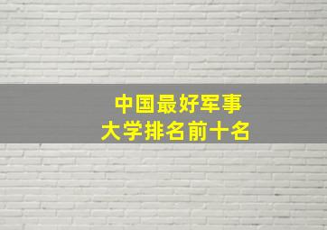 中国最好军事大学排名前十名