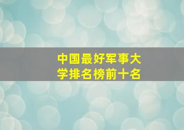 中国最好军事大学排名榜前十名