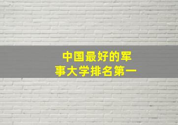 中国最好的军事大学排名第一