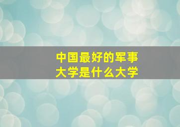 中国最好的军事大学是什么大学