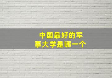 中国最好的军事大学是哪一个