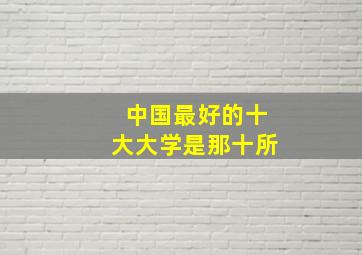 中国最好的十大大学是那十所