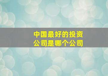 中国最好的投资公司是哪个公司