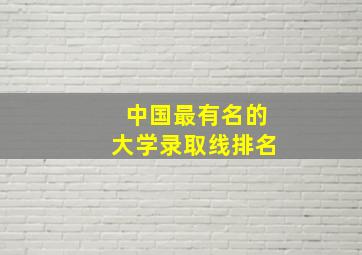 中国最有名的大学录取线排名