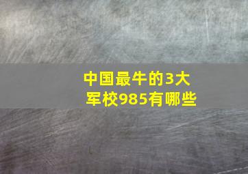 中国最牛的3大军校985有哪些