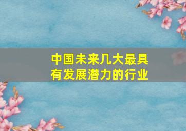 中国未来几大最具有发展潜力的行业